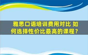 雅思口语培训费用对比 如何选择性价比最高的课程？